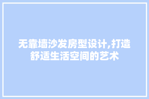 无靠墙沙发房型设计,打造舒适生活空间的艺术