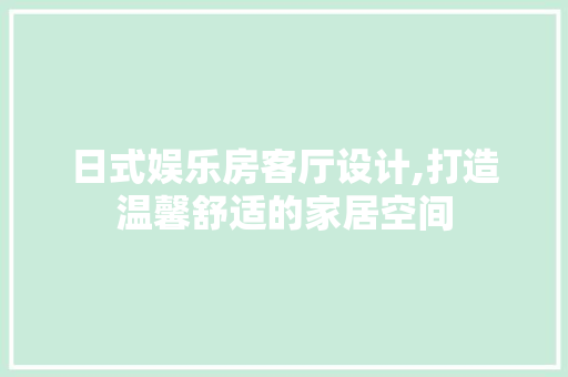 日式娱乐房客厅设计,打造温馨舒适的家居空间