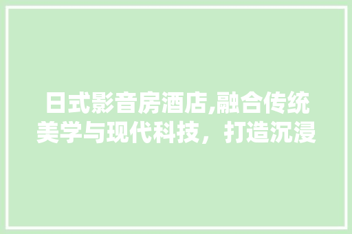 日式影音房酒店,融合传统美学与现代科技，打造沉浸式住宿体验