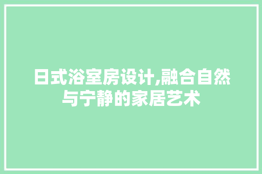 日式浴室房设计,融合自然与宁静的家居艺术