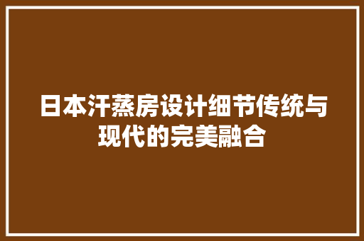 日本汗蒸房设计细节传统与现代的完美融合