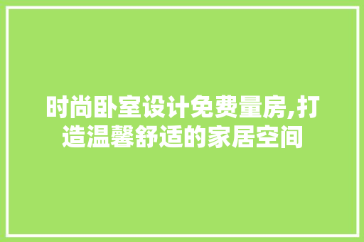 时尚卧室设计免费量房,打造温馨舒适的家居空间