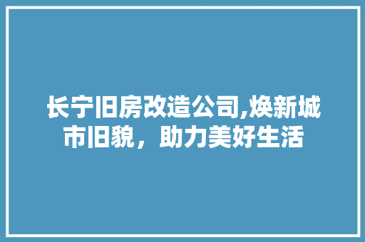 长宁旧房改造公司,焕新城市旧貌，助力美好生活