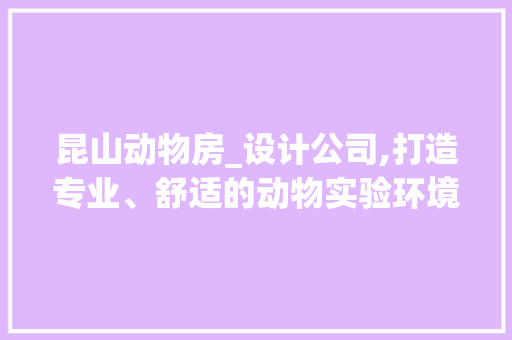 昆山动物房_设计公司,打造专业、舒适的动物实验环境