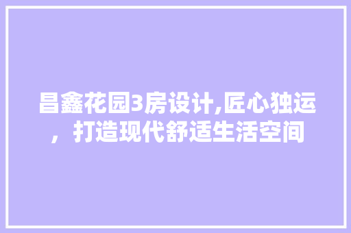 昌鑫花园3房设计,匠心独运，打造现代舒适生活空间
