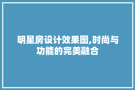 明星房设计效果图,时尚与功能的完美融合