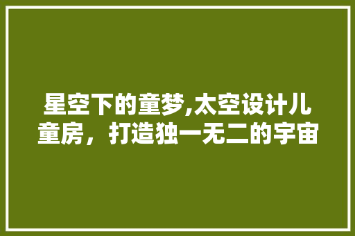 星空下的童梦,太空设计儿童房，打造独一无二的宇宙空间
