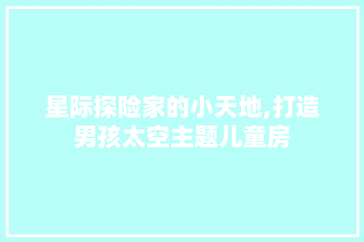 星际探险家的小天地,打造男孩太空主题儿童房