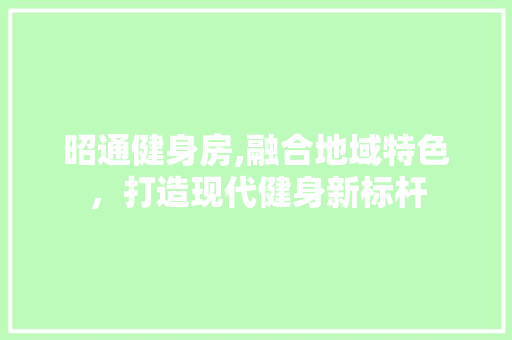 昭通健身房,融合地域特色，打造现代健身新标杆