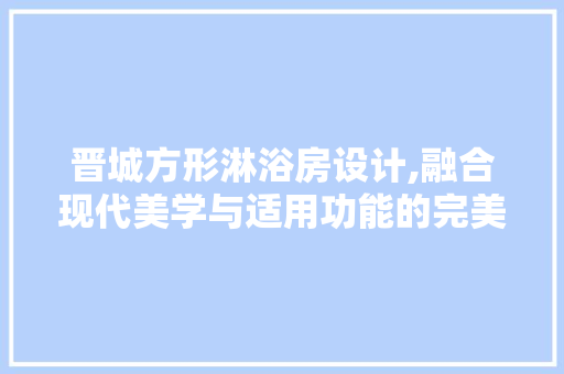 晋城方形淋浴房设计,融合现代美学与适用功能的完美典范