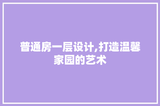 普通房一层设计,打造温馨家园的艺术