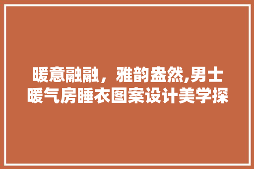 暖意融融，雅韵盎然,男士暖气房睡衣图案设计美学探析