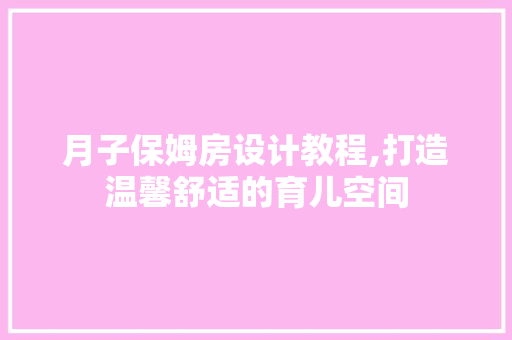 月子保姆房设计教程,打造温馨舒适的育儿空间