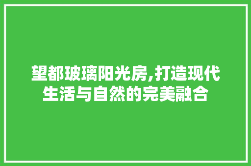 望都玻璃阳光房,打造现代生活与自然的完美融合