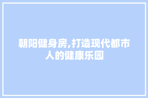 朝阳健身房,打造现代都市人的健康乐园