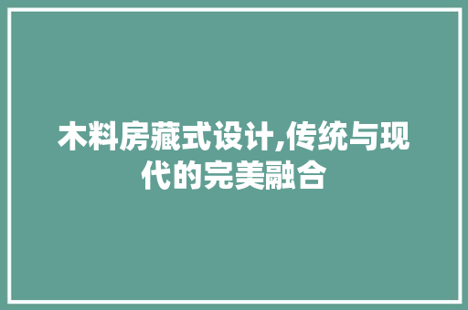 木料房藏式设计,传统与现代的完美融合
