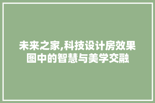 未来之家,科技设计房效果图中的智慧与美学交融