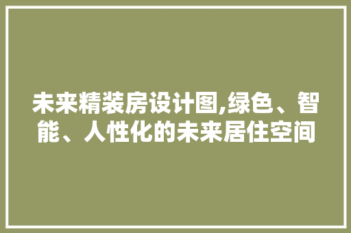 未来精装房设计图,绿色、智能、人性化的未来居住空间