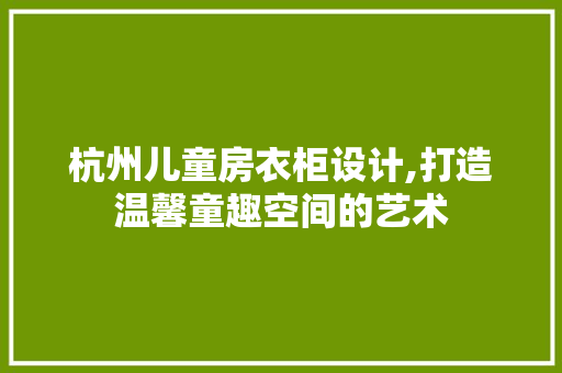杭州儿童房衣柜设计,打造温馨童趣空间的艺术
