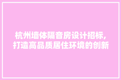 杭州墙体隔音房设计招标,打造高品质居住环境的创新举措