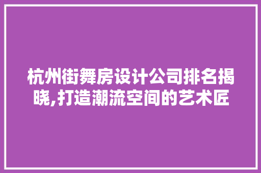 杭州街舞房设计公司排名揭晓,打造潮流空间的艺术匠心