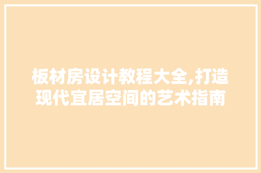 板材房设计教程大全,打造现代宜居空间的艺术指南