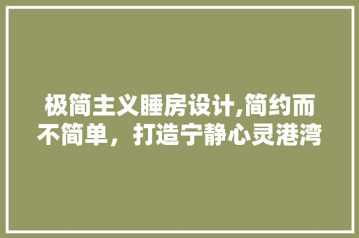 极简主义睡房设计,简约而不简单，打造宁静心灵港湾