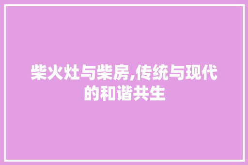 柴火灶与柴房,传统与现代的和谐共生