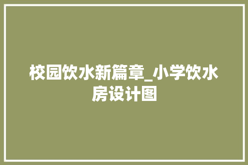 校园饮水新篇章_小学饮水房设计图
