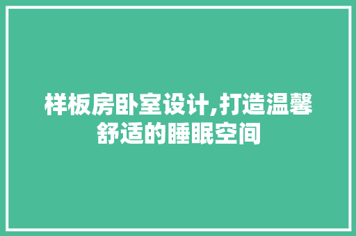 样板房卧室设计,打造温馨舒适的睡眠空间