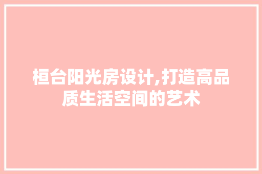 桓台阳光房设计,打造高品质生活空间的艺术