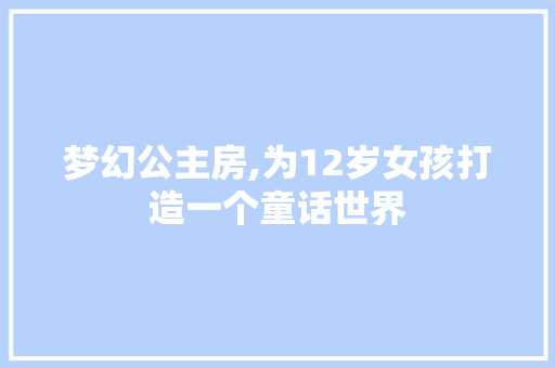 梦幻公主房,为12岁女孩打造一个童话世界