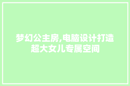 梦幻公主房,电脑设计打造超大女儿专属空间