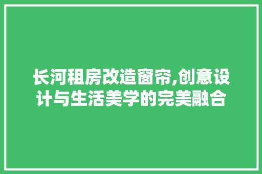 长河租房改造窗帘,创意设计与生活美学的完美融合