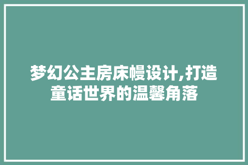 梦幻公主房床幔设计,打造童话世界的温馨角落