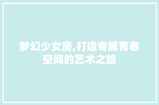 梦幻少女房,打造专属青春空间的艺术之旅