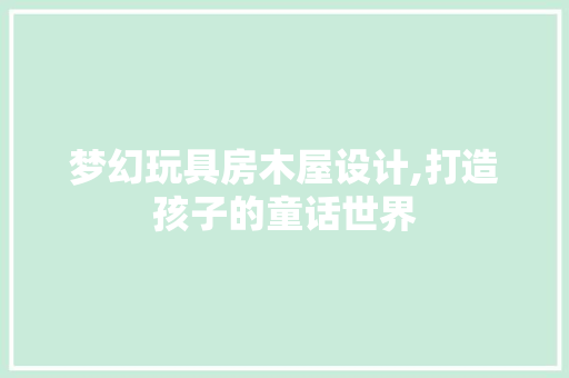 梦幻玩具房木屋设计,打造孩子的童话世界