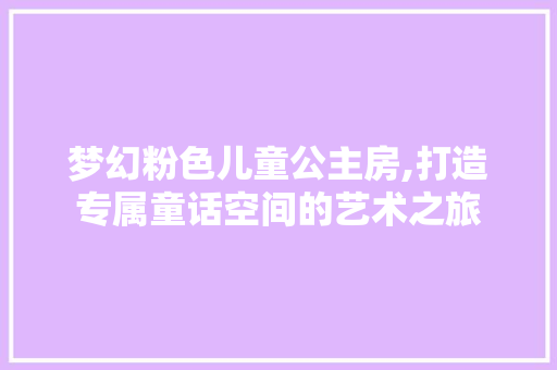 梦幻粉色儿童公主房,打造专属童话空间的艺术之旅
