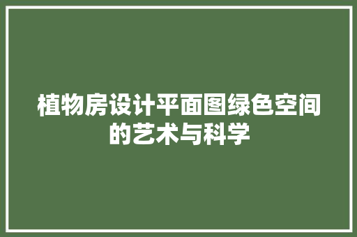 植物房设计平面图绿色空间的艺术与科学