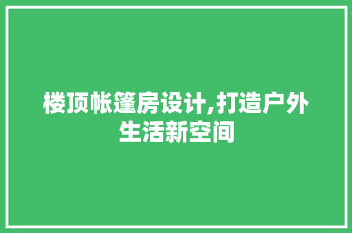 楼顶帐篷房设计,打造户外生活新空间