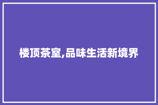 楼顶茶室,品味生活新境界