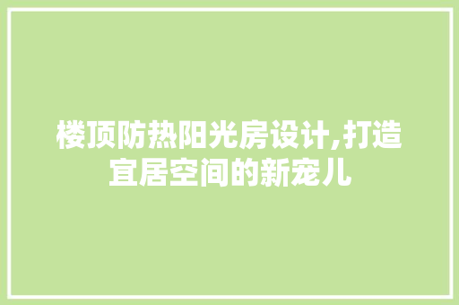 楼顶防热阳光房设计,打造宜居空间的新宠儿