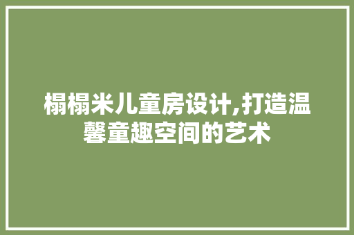榻榻米儿童房设计,打造温馨童趣空间的艺术