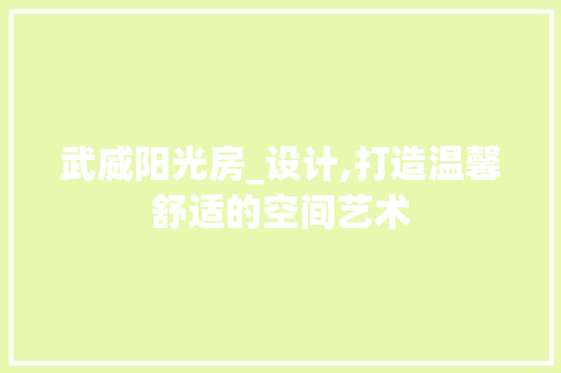 武威阳光房_设计,打造温馨舒适的空间艺术