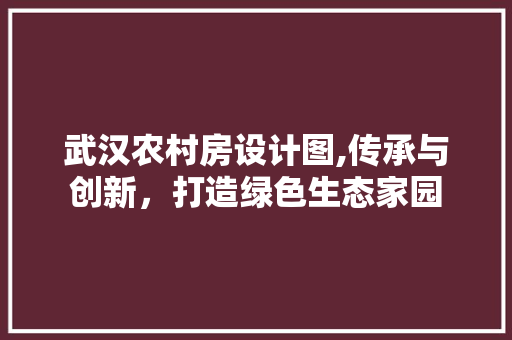 武汉农村房设计图,传承与创新，打造绿色生态家园