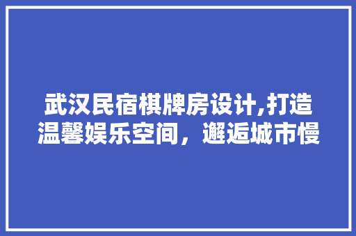 武汉民宿棋牌房设计,打造温馨娱乐空间，邂逅城市慢生活