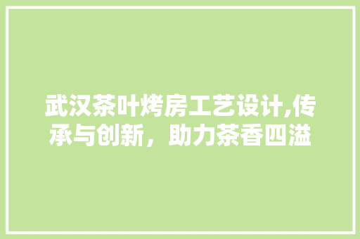 武汉茶叶烤房工艺设计,传承与创新，助力茶香四溢