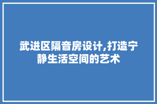 武进区隔音房设计,打造宁静生活空间的艺术