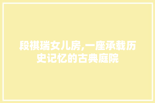 段祺瑞女儿房,一座承载历史记忆的古典庭院