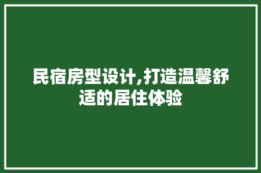 民宿房型设计,打造温馨舒适的居住体验